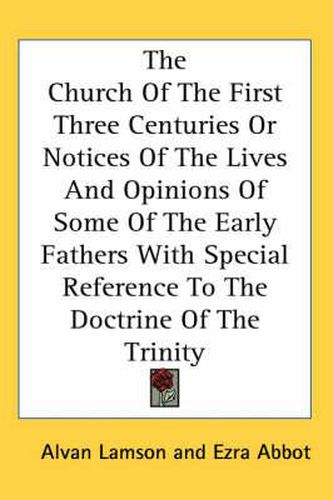 The Church Of The First Three Centuries Or Notices Of The Lives And Opinions Of Some Of The Early Fathers With Special Reference To The Doctrine Of The Trinity