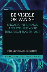 Cover image for Be Visible Or Vanish: Engage, Influence, and Ensure Your Research Has Impact