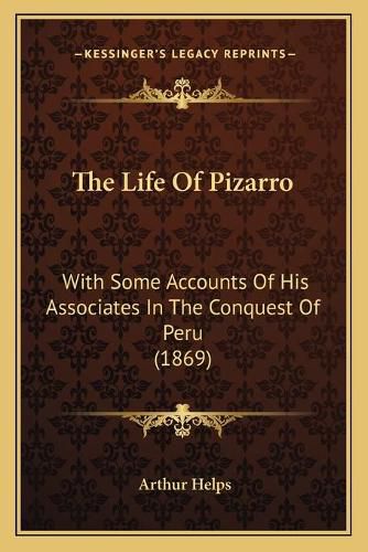 The Life of Pizarro the Life of Pizarro: With Some Accounts of His Associates in the Conquest of Peruwith Some Accounts of His Associates in the Conquest of Peru (1869) (1869)