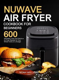 Cover image for Nuwave Air Fryer Cookbook for Beginners: 600 Affordable, Easy and Delicious Air Fryer Recipes for Your Whole Family on a Budget