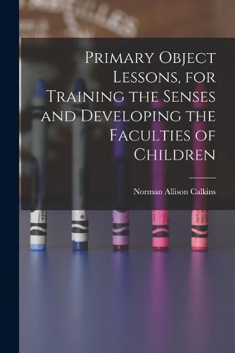 Cover image for Primary Object Lessons, for Training the Senses and Developing the Faculties of Children