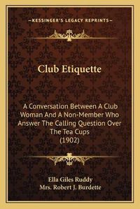 Cover image for Club Etiquette: A Conversation Between a Club Woman and a Non-Member Who Answer the Calling Question Over the Tea Cups (1902)