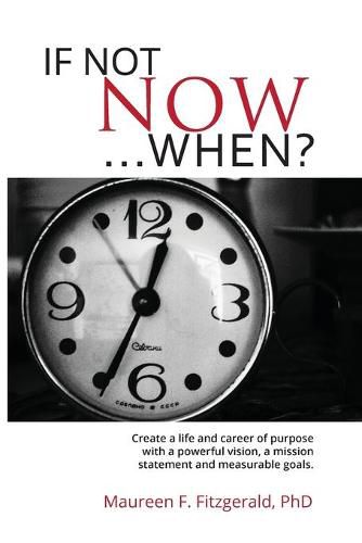 Cover image for If Not Now, When?: Create a life and career of purpose with a powerful vision, a mission statement and measurable goals