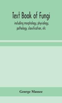 Cover image for Text book of fungi, including morphology, physiology, pathology, classification, etc