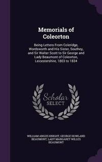 Cover image for Memorials of Coleorton: Being Letters from Coleridge, Wordsworth and His Sister, Southey, and Sir Walter Scott to Sir George and Lady Beaumont of Coleorton, Leicestershire, 1803 to 1834