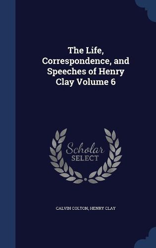 Cover image for The Life, Correspondence, and Speeches of Henry Clay; Volume 6