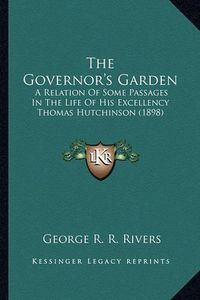 Cover image for The Governor's Garden the Governor's Garden: A Relation of Some Passages in the Life of His Excellency Tha Relation of Some Passages in the Life of His Excellency Thomas Hutchinson (1898) Omas Hutchinson (1898)