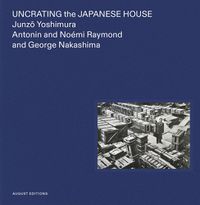 Cover image for Uncrating the Japanese House: Junzo Yoshimura, Antonin and Noemi Raymond, and George Nakashima