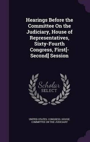 Cover image for Hearings Before the Committee on the Judiciary, House of Representatives, Sixty-Fourth Congress, First[-Second] Session