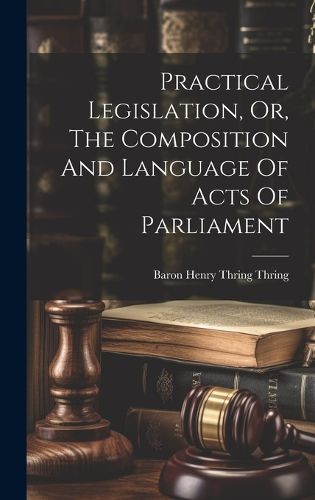Cover image for Practical Legislation, Or, The Composition And Language Of Acts Of Parliament