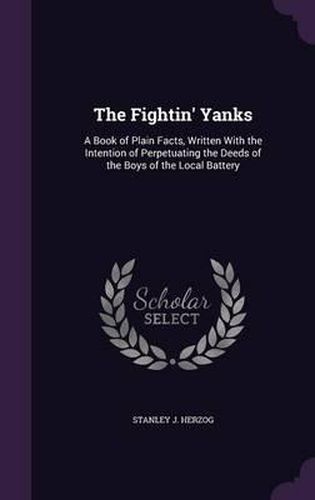 The Fightin' Yanks: A Book of Plain Facts, Written with the Intention of Perpetuating the Deeds of the Boys of the Local Battery