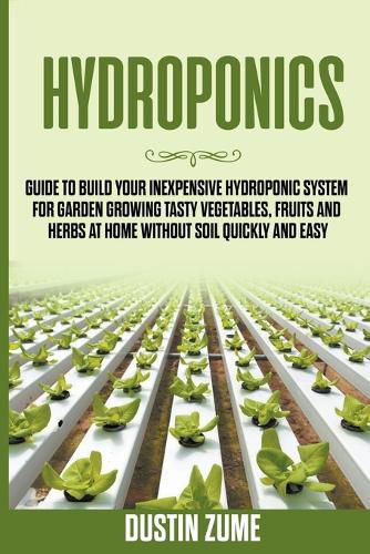 Cover image for Hydroponics: Guide to Build your Inexpensive Hydroponic System for Garden Growing Tasty Vegetables, Fruits and Herbs at Home Without Soil Quickly and Easy