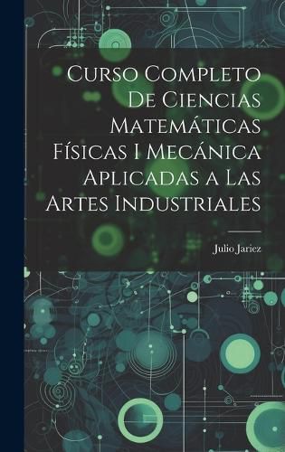 Cover image for Curso Completo de Ciencias Matematicas Fisicas i Mecanica Aplicadas a Las Artes Industriales