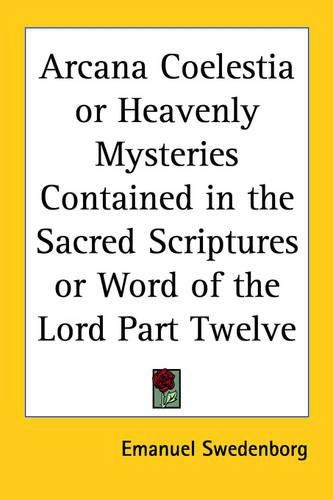 Cover image for Arcana Coelestia or Heavenly Mysteries Contained in the Sacred Scriptures or Word of the Lord Part Twelve