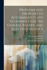 Cover image for Problems and Exercises to Accompany Clay's Economics for the General Reader, and Ely's Outlines of E