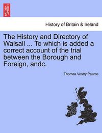 Cover image for The History and Directory of Walsall ... to Which Is Added a Correct Account of the Trial Between the Borough and Foreign, Andc.