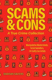 Cover image for Scams and Cons: A True Crime Collection: Manipulative Masterminds, Serial Swindlers, and Crafty Con Artists (Including Anna Sorokin, Elizabeth Holmes, Simon Leveiv, Issei Sagawa, John Edward Robinson, and More)