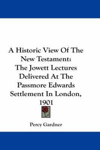 Cover image for A Historic View of the New Testament: The Jowett Lectures Delivered at the Passmore Edwards Settlement in London, 1901