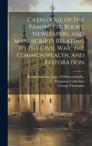 Catalogue of the Pamphlets, Books, Newspapers, and Manuscripts Relating to the Civil War, the Commonwealth, and Restoration