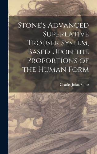 Cover image for Stone's Advanced Superlative Trouser System, Based Upon the Proportions of the Human Form