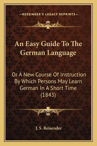 An Easy Guide to the German Language: Or a New Course of Instruction by Which Persons May Learn German in a Short Time (1843)