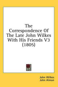 Cover image for The Correspondence of the Late John Wilkes with His Friends V3 (1805)