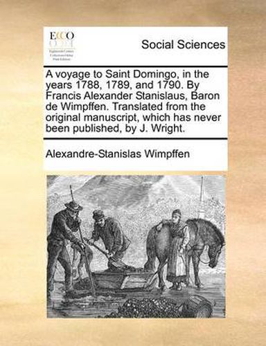 Cover image for A Voyage to Saint Domingo, in the Years 1788, 1789, and 1790. by Francis Alexander Stanislaus, Baron de Wimpffen. Translated from the Original Manuscript, Which Has Never Been Published, by J. Wright.