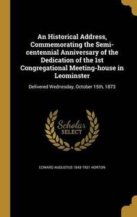 Cover image for An Historical Address, Commemorating the Semi-Centennial Anniversary of the Dedication of the 1st Congregational Meeting-House in Leominster: Delivered Wednesday, October 15th, 1873