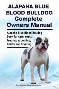 Cover image for Alapaha Blue Blood Bulldog Complete Owners Manual. Alapaha Blue Blood Bulldog Book for Care, Costs, Feeding, Grooming, Health and Training.