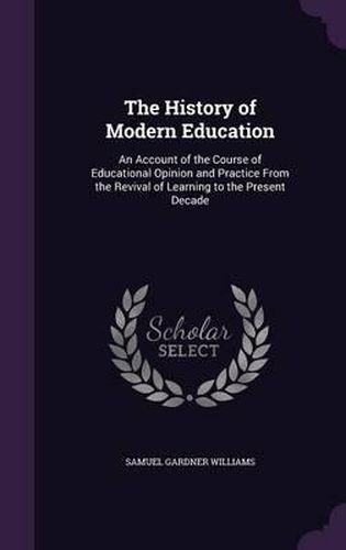 Cover image for The History of Modern Education: An Account of the Course of Educational Opinion and Practice from the Revival of Learning to the Present Decade