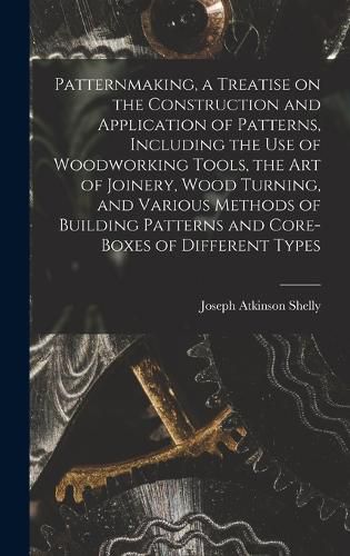 Cover image for Patternmaking, a Treatise on the Construction and Application of Patterns, Including the use of Woodworking Tools, the art of Joinery, Wood Turning, and Various Methods of Building Patterns and Core-boxes of Different Types