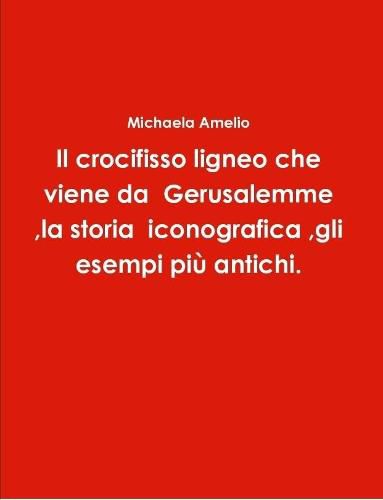 Il crocifisso ligneo che viene da Gerusalemme, la storia iconografica, gli esempi piu antichi.