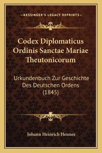 Codex Diplomaticus Ordinis Sanctae Mariae Theutonicorum: Urkundenbuch Zur Geschichte Des Deutschen Ordens (1845)