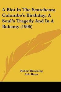 Cover image for A Blot in the Scutcheon; Colombe's Birthday; A Soul's Tragedy and in a Balcony (1906)