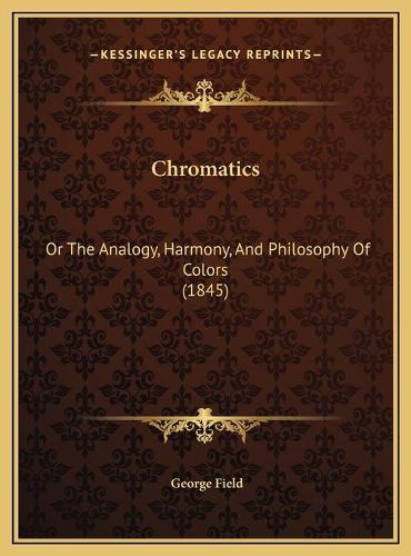 Cover image for Chromatics Chromatics: Or the Analogy, Harmony, and Philosophy of Colors (1845) or the Analogy, Harmony, and Philosophy of Colors (1845)