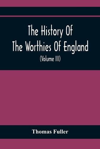 Cover image for The History Of The Worthies Of England Containing Brief Notices Of the Most celebrated Worthies Of England Who Have Flourished Since The Time Of Fuller With Explanatory Notes And Copious Indexes (Volume Iii)