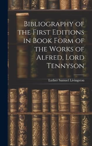 Cover image for Bibliography of the First Editions in Book Form of the Works of Alfred, Lord Tennyson