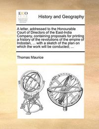 Cover image for A Letter, Addressed to the Honourable Court of Directors of the East-India Company, Containing Proposals for Printing a History of the Revolutions of the Empire of Indostan, ... with a Sketch of the Plan on Which the Work Will Be Conducted; ...