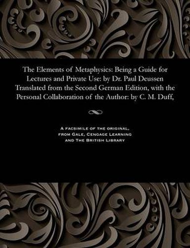 The Elements of Metaphysics: Being a Guide for Lectures and Private Use: By Dr. Paul Deussen Translated from the Second German Edition, with the Personal Collaboration of the Author: By C. M. Duff,