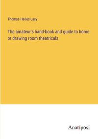 Cover image for The amateur's hand-book and guide to home or drawing room theatricals