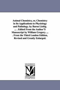 Cover image for Animal Chemistry, or, Chemistry in Its Applications to Physiology and Pathology. by Baron Liebig. ... . Edited From the Author'S Manuscript by William Gregory. ... . From the Third London Edition, Revised and Greatly Enlarged.