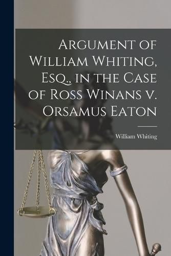 Argument of William Whiting, Esq., in the Case of Ross Winans v. Orsamus Eaton