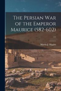 Cover image for The Persian War of the Emperor Maurice (582-602) ...