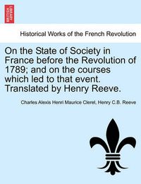 Cover image for On the State of Society in France Before the Revolution of 1789; And on the Courses Which Led to That Event. Translated by Henry Reeve.