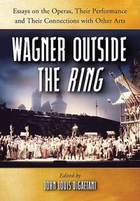 Cover image for Wagner Outside the  Ring: Essays on the Operas, Their Performance and Their Connections with Other Arts