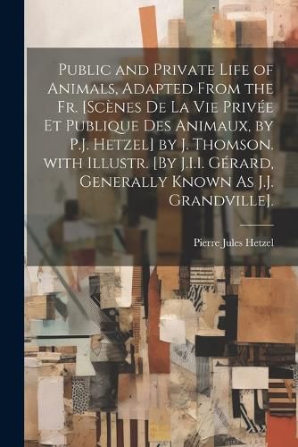Cover image for Public and Private Life of Animals, Adapted from the Fr. [Scenes De La Vie Privee Et Publique Des Animaux, by P.J. Hetzel] by J. Thomson. with Illustr. [By J.I.I. Gerard, Generally Known As J.J. Grandville].
