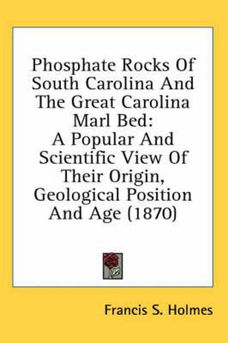 Cover image for Phosphate Rocks of South Carolina and the Great Carolina Marl Bed: A Popular and Scientific View of Their Origin, Geological Position and Age (1870)