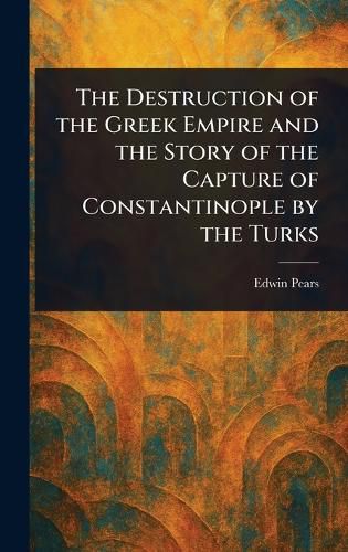 Cover image for The Destruction of the Greek Empire and the Story of the Capture of Constantinople by the Turks