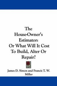 Cover image for The House-Owner's Estimator: Or What Will It Cost to Build, Alter or Repair?