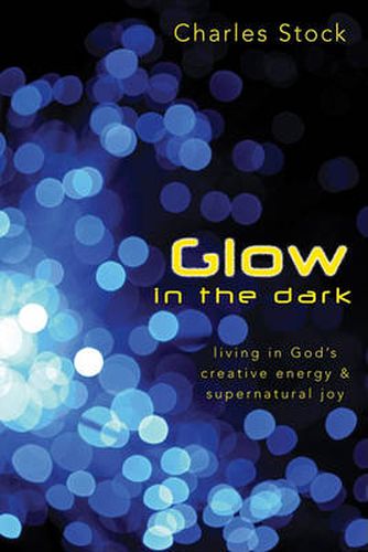 Cover image for Glow in the Dark: Living in God's Creative Energy & Supernatural Joy